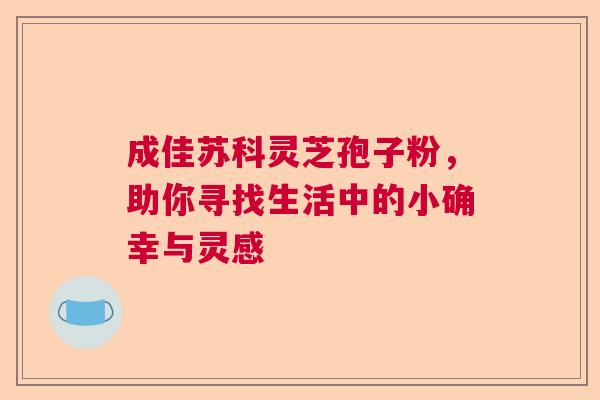 成佳苏科灵芝孢子粉，助你寻找生活中的小确幸与灵感  第1张