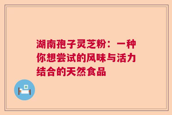 湖南孢子灵芝粉：一种你想尝试的风味与活力结合的天然食品  第1张