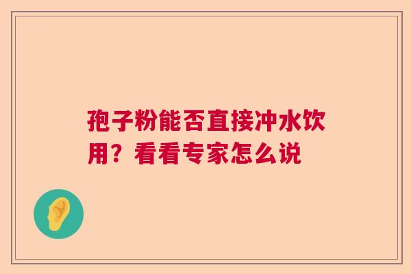 孢子粉能否直接冲水饮用？看看专家怎么说  第1张