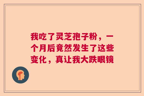 我吃了灵芝孢子粉，一个月后竟然发生了这些变化，真让我大跌眼镜  第1张