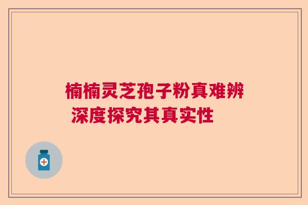 楠楠灵芝孢子粉真难辨 深度探究其真实性  第1张