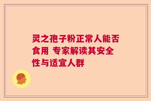 灵之孢子粉正常人能否食用 专家解读其安全性与适宜人群  第1张