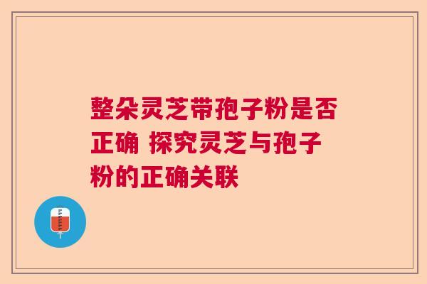 整朵灵芝带孢子粉是否正确 探究灵芝与孢子粉的正确关联  第1张