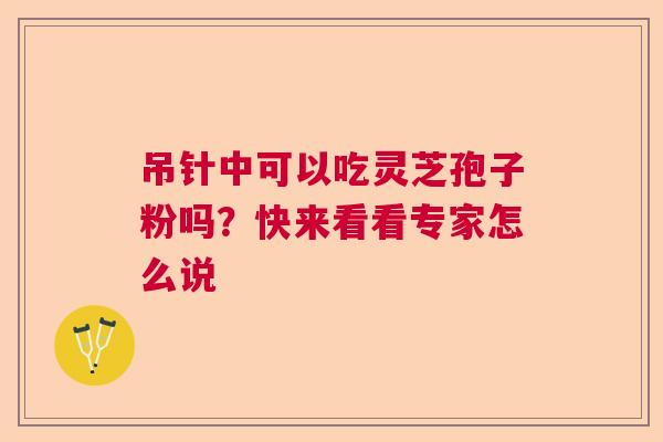 吊针中可以吃灵芝孢子粉吗？快来看看专家怎么说  第1张