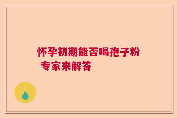 怀孕初期能否喝孢子粉 专家来解答  第1张
