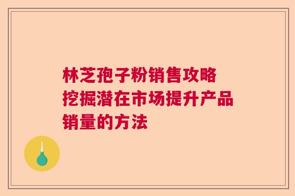 林芝孢子粉销售攻略 挖掘潜在市场提升产品销量的方法  第1张