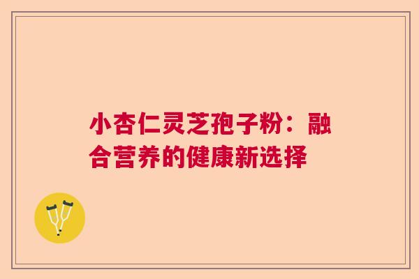 小杏仁灵芝孢子粉：融合营养的健康新选择  第1张