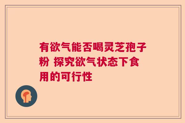 有欲气能否喝灵芝孢子粉 探究欲气状态下食用的可行性  第1张