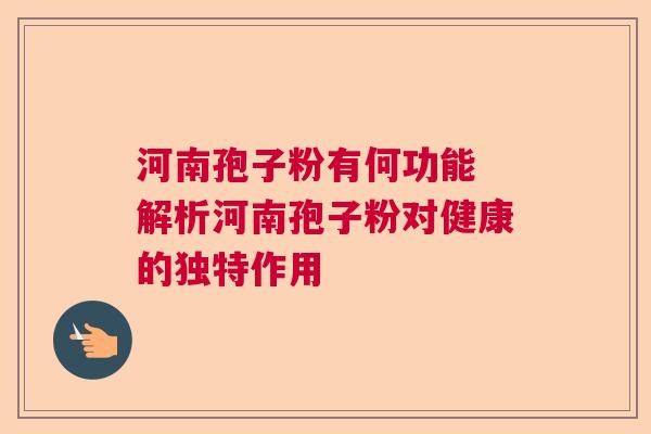 河南孢子粉有何功能 解析河南孢子粉对健康的独特作用  第1张