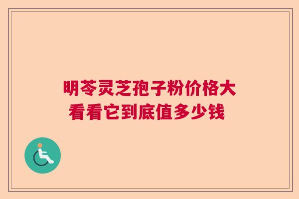 明苓灵芝孢子粉价格大 看看它到底值多少钱  第1张