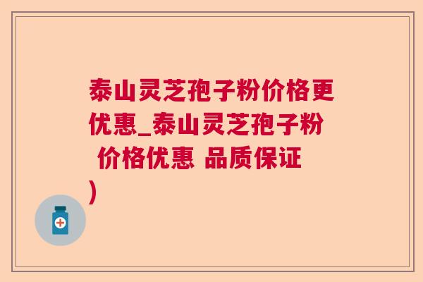 泰山灵芝孢子粉价格更优惠_泰山灵芝孢子粉 价格优惠 品质保证)  第1张