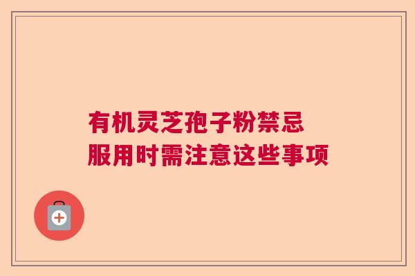 有机灵芝孢子粉禁忌 服用时需注意这些事项  第1张