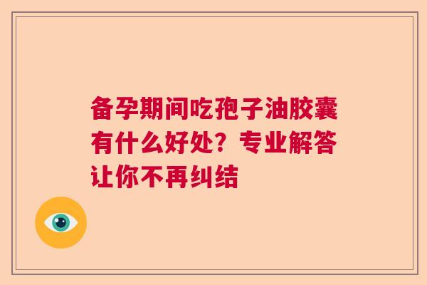 备孕期间吃孢子油胶囊有什么好处？专业解答让你不再纠结  第1张