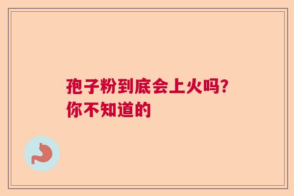 孢子粉到底会上火吗？你不知道的  第1张