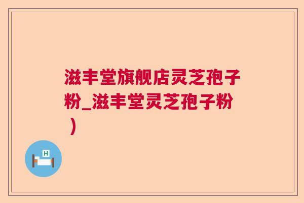 滋丰堂旗舰店灵芝孢子粉_滋丰堂灵芝孢子粉 )  第1张