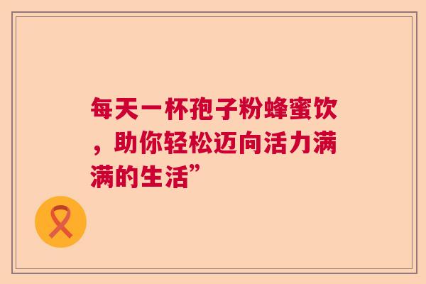 每天一杯孢子粉蜂蜜饮，助你轻松迈向活力满满的生活”  第1张