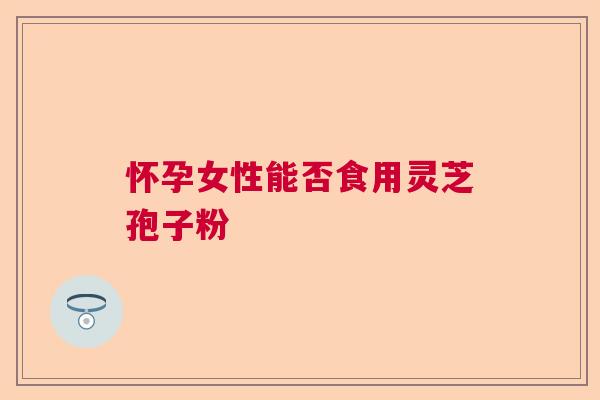 怀孕女性能否食用灵芝孢子粉  第1张
