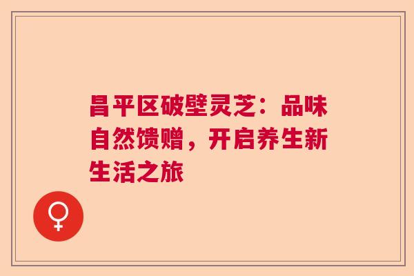昌平区破壁灵芝：品味自然馈赠，开启养生新生活之旅  第1张
