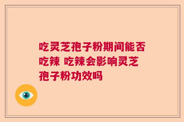 吃灵芝孢子粉期间能否吃辣 吃辣会影响灵芝孢子粉功效吗  第1张