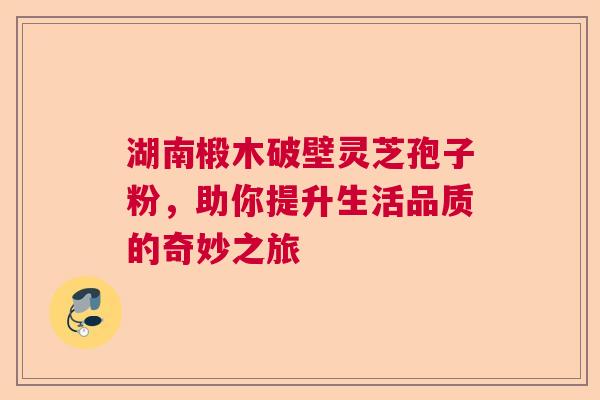 湖南椴木破壁灵芝孢子粉，助你提升生活品质的奇妙之旅  第1张