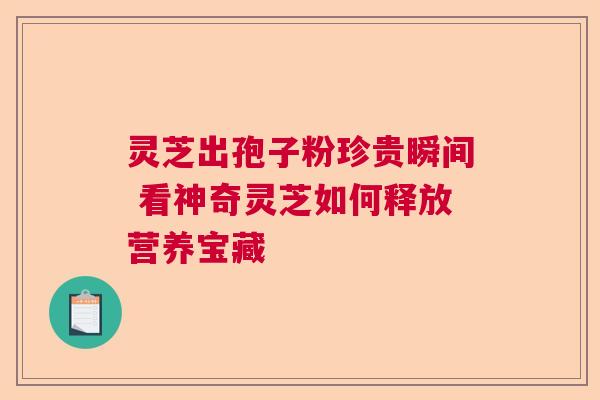 灵芝出孢子粉珍贵瞬间 看神奇灵芝如何释放营养宝藏  第1张