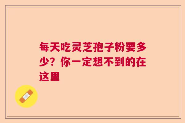 每天吃灵芝孢子粉要多少？你一定想不到的在这里  第1张