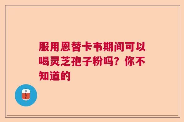 服用恩替卡韦期间可以喝灵芝孢子粉吗？你不知道的  第1张