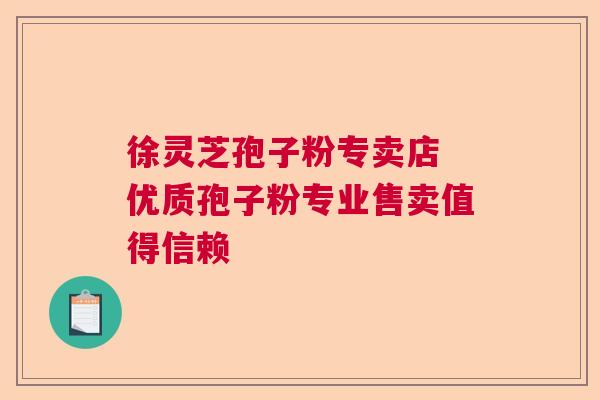 徐灵芝孢子粉专卖店 优质孢子粉专业售卖值得信赖  第1张