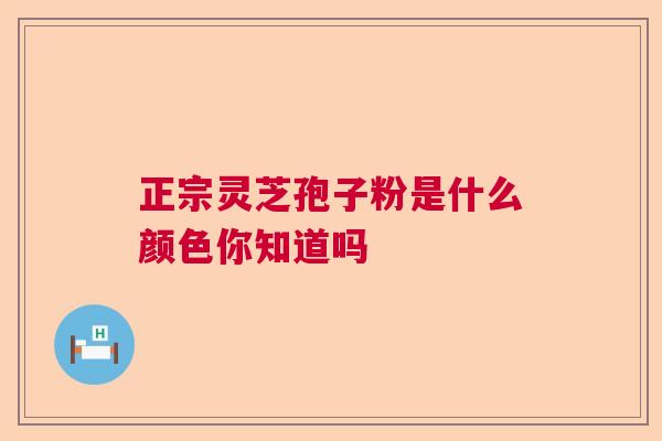 正宗灵芝孢子粉是什么颜色你知道吗  第1张