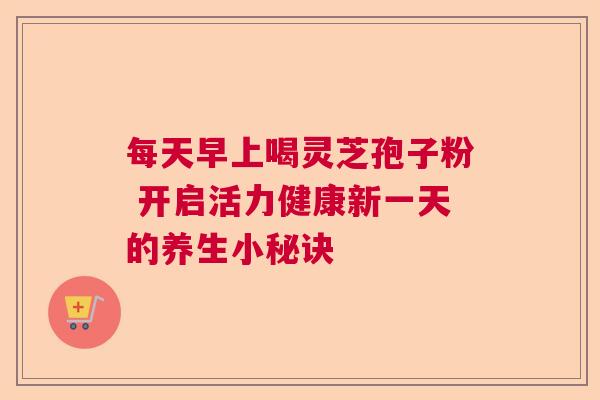 每天早上喝灵芝孢子粉 开启活力健康新一天的养生小秘诀  第1张