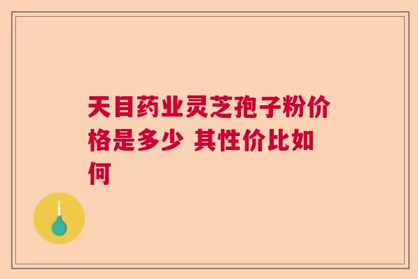 天目药业灵芝孢子粉价格是多少 其性价比如何  第1张