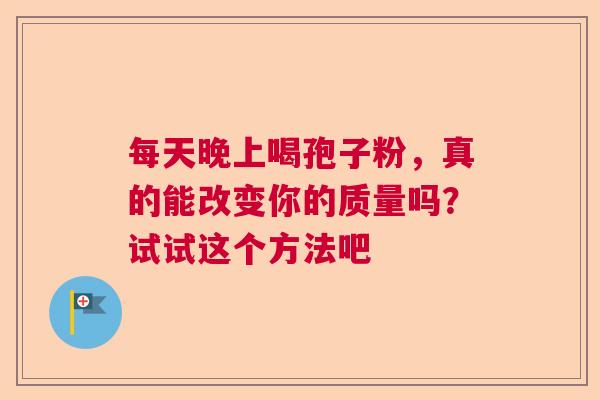 每天晚上喝孢子粉，真的能改变你的质量吗？试试这个方法吧  第1张