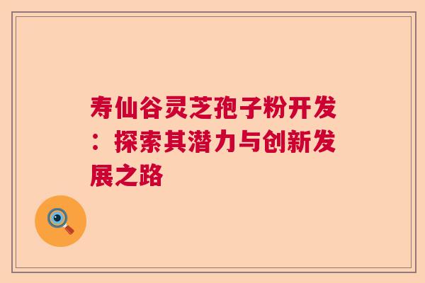 寿仙谷灵芝孢子粉开发：探索其潜力与创新发展之路  第1张