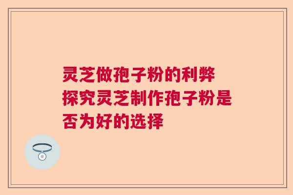 灵芝做孢子粉的利弊 探究灵芝制作孢子粉是否为好的选择  第1张