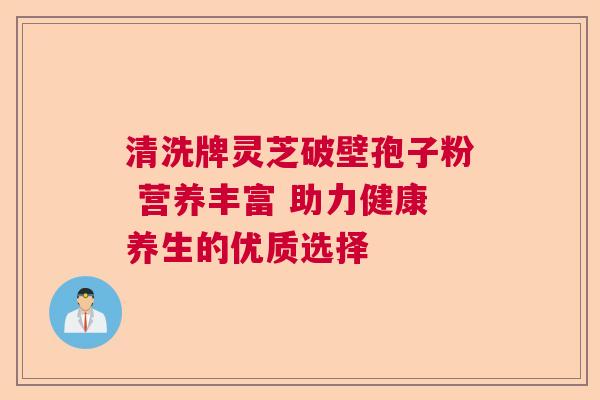 清洗牌灵芝破壁孢子粉 营养丰富 助力健康养生的优质选择  第1张