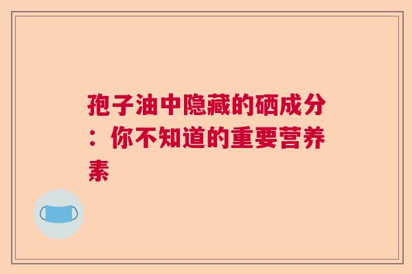 孢子油中隐藏的硒成分：你不知道的重要营养素  第1张