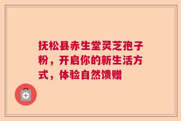 抚松县赤生堂灵芝孢子粉，开启你的新生活方式，体验自然馈赠  第1张