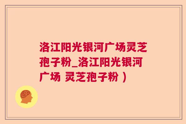 洛江阳光银河广场灵芝孢子粉_洛江阳光银河广场 灵芝孢子粉 )  第1张