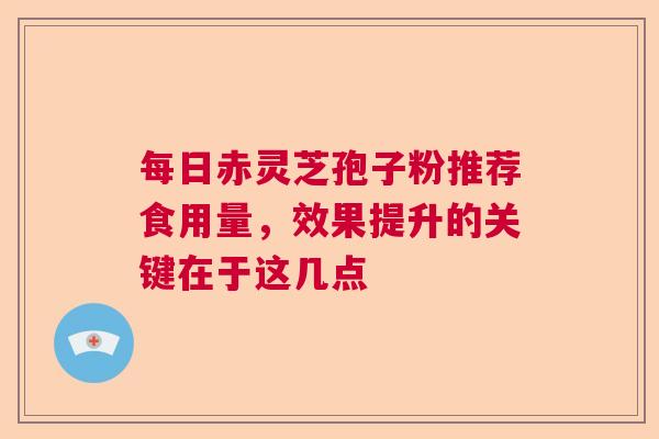 每日赤灵芝孢子粉推荐食用量，效果提升的关键在于这几点  第1张