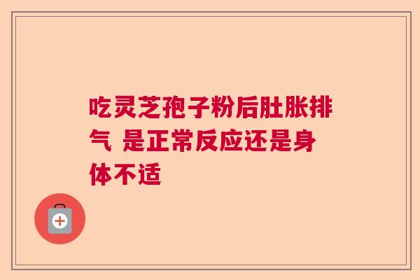 吃灵芝孢子粉后肚胀排气 是正常反应还是身体不适  第1张