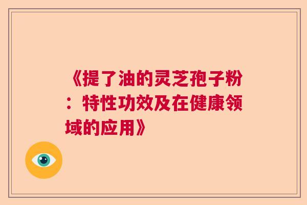 《提了油的灵芝孢子粉：特性功效及在健康领域的应用》  第1张