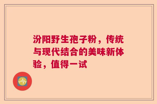 汾阳野生孢子粉，传统与现代结合的美味新体验，值得一试  第1张