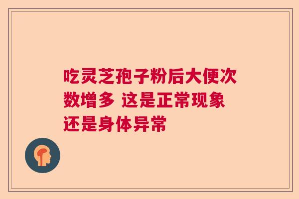 吃灵芝孢子粉后大便次数增多 这是正常现象还是身体异常  第1张