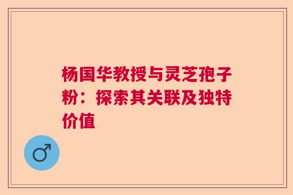 杨国华教授与灵芝孢子粉：探索其关联及独特价值  第1张