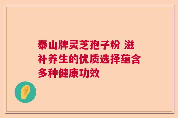 泰山牌灵芝孢子粉 滋补养生的优质选择蕴含多种健康功效  第1张