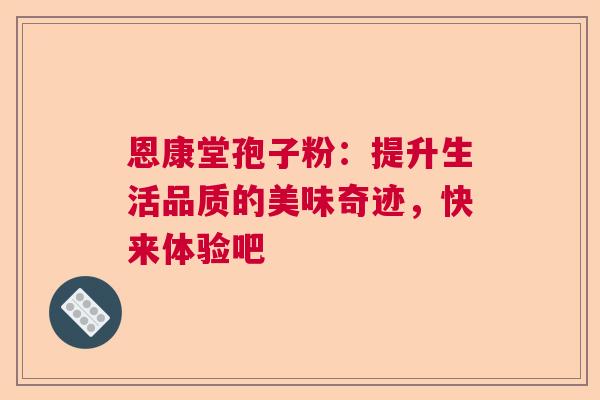 恩康堂孢子粉：提升生活品质的美味奇迹，快来体验吧  第1张
