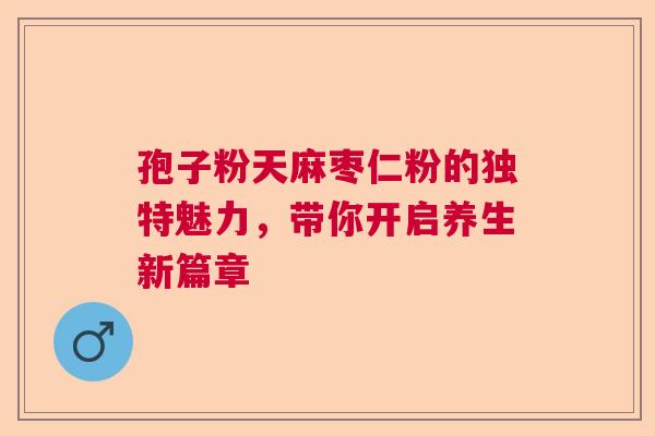孢子粉天麻枣仁粉的独特魅力，带你开启养生新篇章  第1张