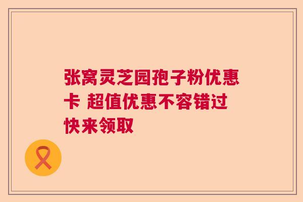 张窝灵芝园孢子粉优惠卡 超值优惠不容错过快来领取  第1张