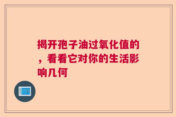 揭开孢子油过氧化值的，看看它对你的生活影响几何  第1张