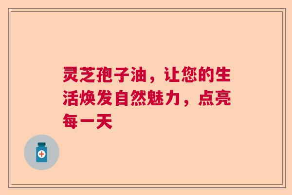灵芝孢子油，让您的生活焕发自然魅力，点亮每一天  第1张